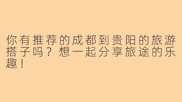 你有推荐的成都到贵阳的旅游搭子吗？想一起分享旅途的乐趣！