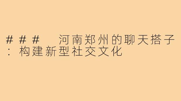 ### 河南郑州的聊天搭子:构建新型社交文化