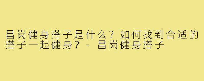 昌岗健身搭子是什么？如何找到合适的搭子一起健身？-昌岗健身搭子