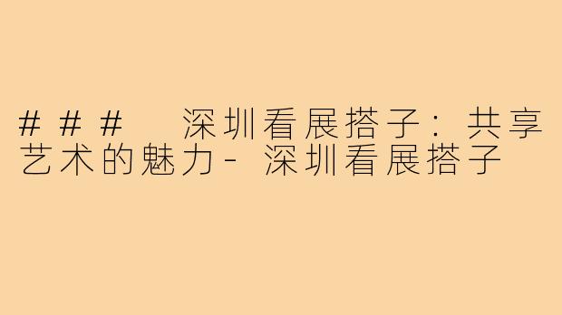 ### 深圳看展搭子:共享艺术的魅力-深圳看展搭子