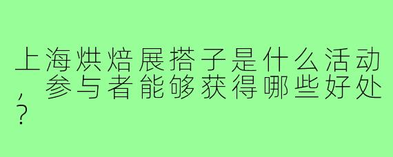 上海烘焙展搭子是什么活动，参与者能够获得哪些好处？