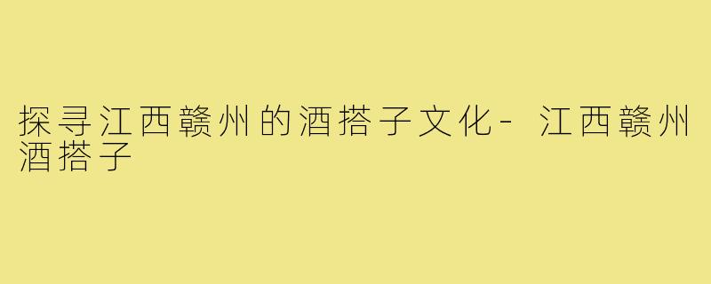 探寻江西赣州的酒搭子文化-江西赣州酒搭子