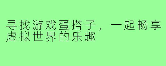 寻找游戏蛋搭子,一起畅享虚拟世界的乐趣