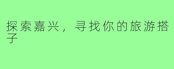 探索嘉兴，寻找你的旅游搭子