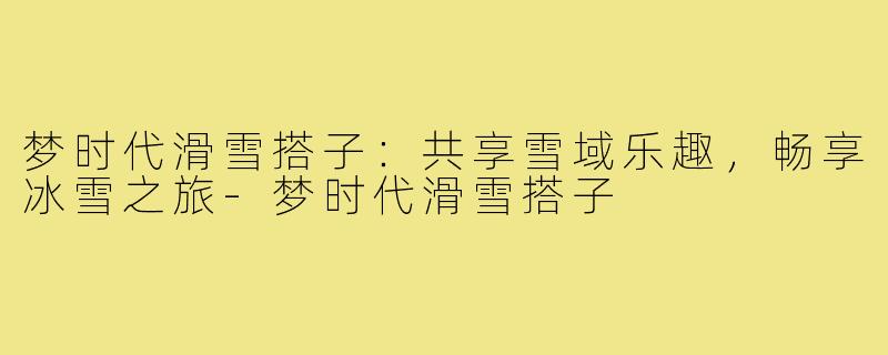 梦时代滑雪搭子：共享雪域乐趣，畅享冰雪之旅-梦时代滑雪搭子