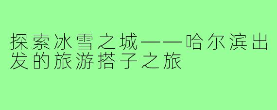 探索冰雪之城——哈尔滨出发的旅游搭子之旅