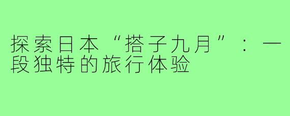 探索日本“搭子九月”：一段独特的旅行体验