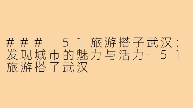 ### 51旅游搭子武汉：发现城市的魅力与活力-51旅游搭子武汉