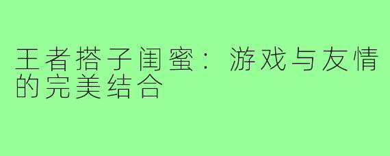 王者搭子闺蜜:游戏与友情的完美结合