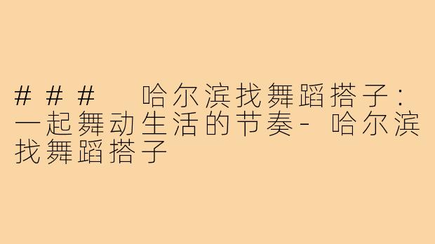 ### 哈尔滨找舞蹈搭子：一起舞动生活的节奏-哈尔滨找舞蹈搭子