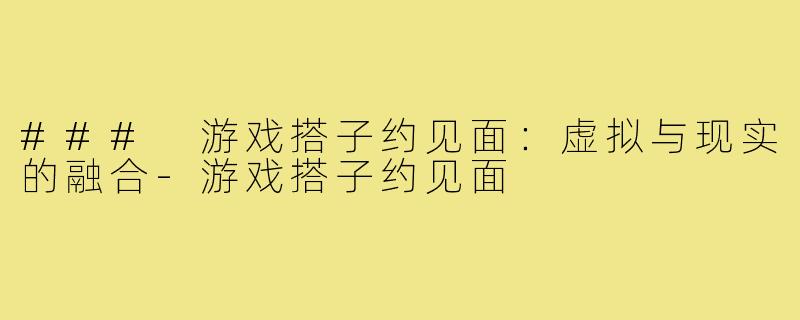 ### 游戏搭子约见面：虚拟与现实的融合