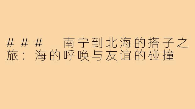 ### 南宁到北海的搭子之旅:海的呼唤与友谊的碰撞