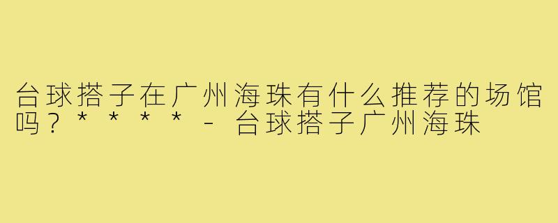 台球搭子在广州海珠有什么推荐的场馆吗？****