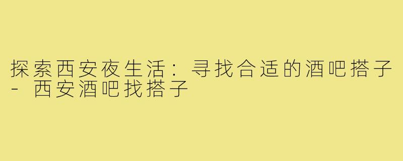 探索西安夜生活:寻找合适的酒吧搭子-西安酒吧找搭子
