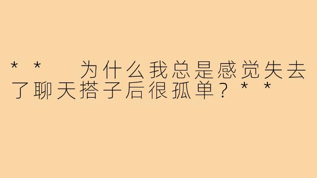 ** 为什么我总是感觉失去了聊天搭子后很孤单？**