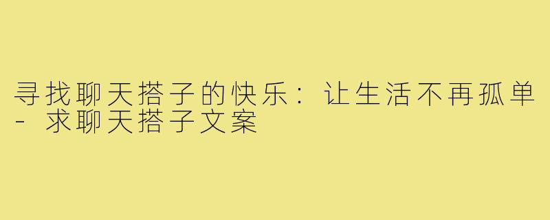寻找聊天搭子的快乐:让生活不再孤单-求聊天搭子文案