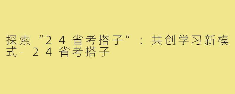 探索“24省考搭子”:共创学习新模式-24省考搭子