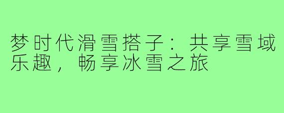 梦时代滑雪搭子：共享雪域乐趣，畅享冰雪之旅