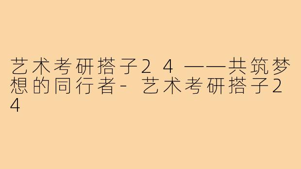 艺术考研搭子24——共筑梦想的同行者-艺术考研搭子24