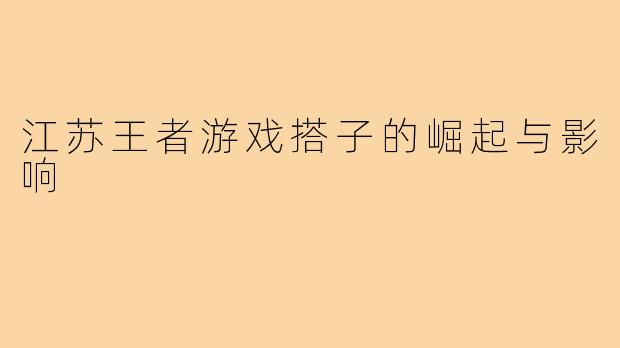 江苏王者游戏搭子的崛起与影响