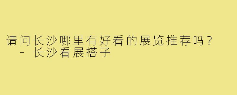请问长沙哪里有好看的展览推荐吗？  