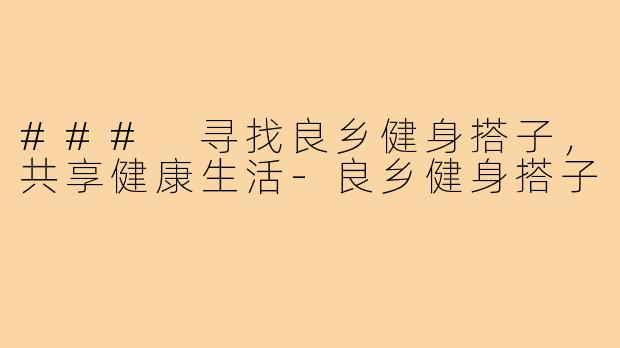 ### 寻找良乡健身搭子,共享健康生活-良乡健身搭子