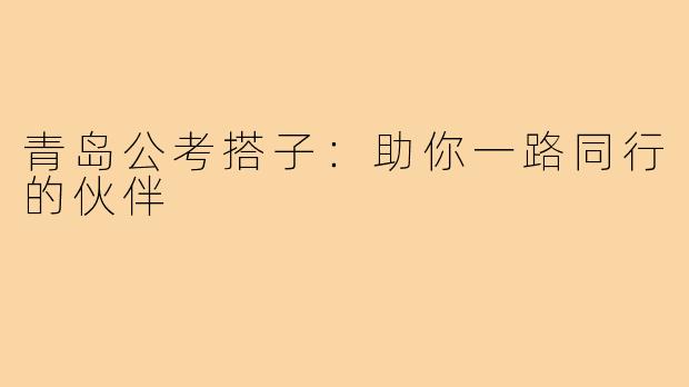 青岛公考搭子:助你一路同行的伙伴
