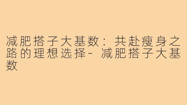 减肥搭子大基数：共赴瘦身之路的理想选择