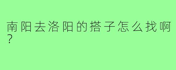 南阳去洛阳的搭子怎么找啊？  