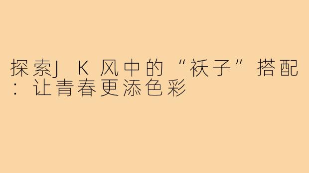 探索JK风中的“袄子”搭配：让青春更添色彩