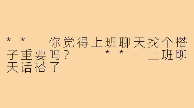 ** 你觉得上班聊天找个搭子重要吗？  **-上班聊天话搭子
