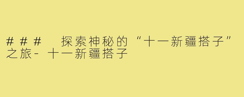 ### 探索神秘的“十一新疆搭子”之旅-十一新疆搭子