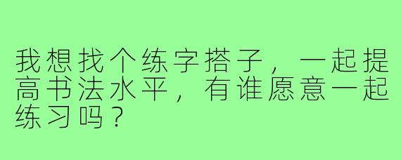 我想找个练字搭子，一起提高书法水平，有谁愿意一起练习吗？