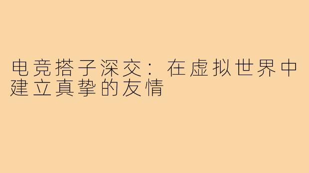 电竞搭子深交:在虚拟世界中建立真挚的友情