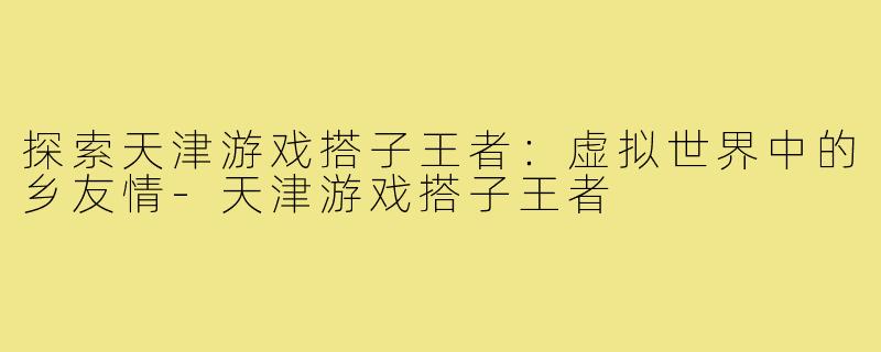 探索天津游戏搭子王者:虚拟世界中的乡友情-天津游戏搭子王者