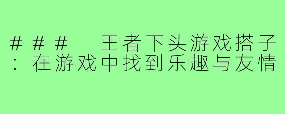 ### 王者下头游戏搭子:在游戏中找到乐趣与友情