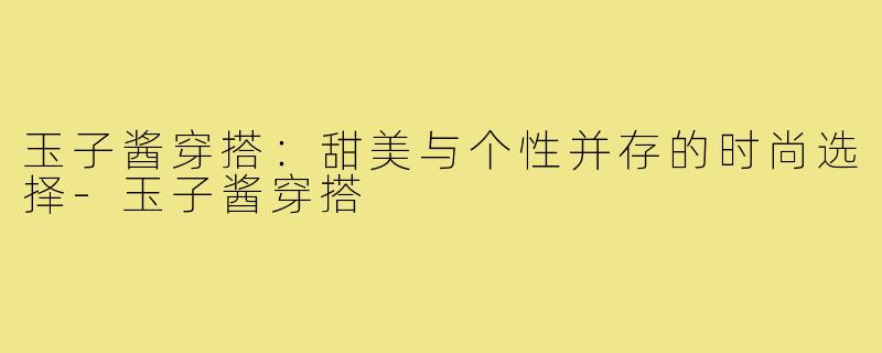 玉子酱穿搭:甜美与个性并存的时尚选择-玉子酱穿搭