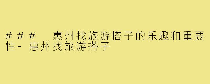 ### 惠州找旅游搭子的乐趣和重要性