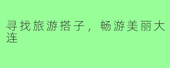 寻找旅游搭子，畅游美丽大连