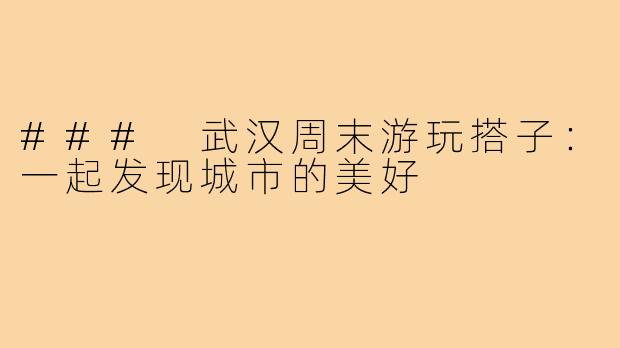 ### 武汉周末游玩搭子:一起发现城市的美好