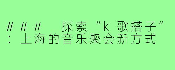 ### 探索“k歌搭子”:上海的音乐聚会新方式