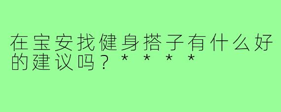 在宝安找健身搭子有什么好的建议吗?****