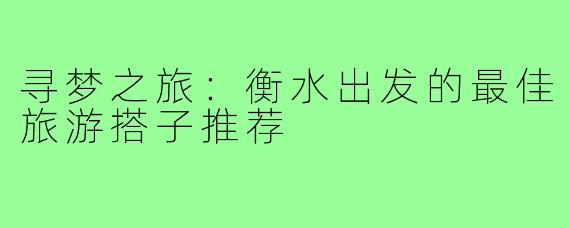 寻梦之旅:衡水出发的最佳旅游搭子推荐