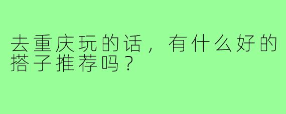 去重庆玩的话，有什么好的搭子推荐吗？