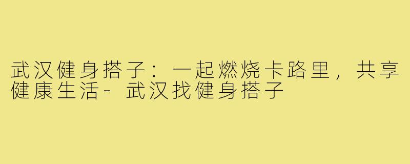 武汉健身搭子:一起燃烧卡路里,共享健康生活-武汉找健身搭子