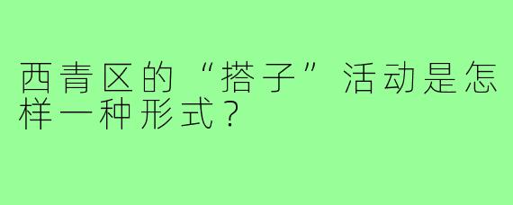 西青区的“搭子”活动是怎样一种形式？