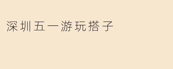 深圳五一游玩搭子
