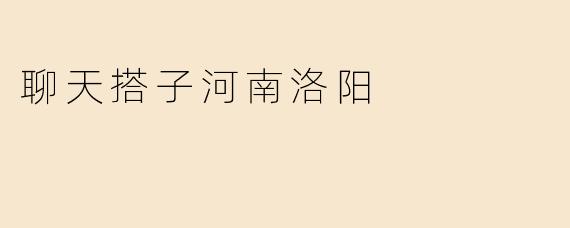 聊天搭子河南洛阳