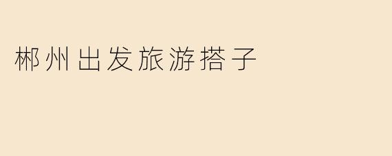 郴州出发旅游搭子