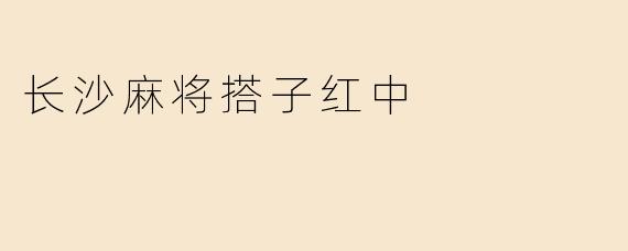 长沙麻将搭子红中：品味地方文化的魅力